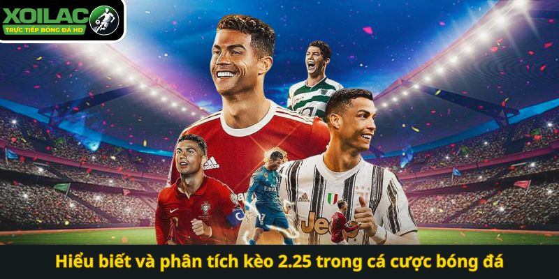 Hiểu biết và phân tích kèo 2.25 trong cá cược bóng đá