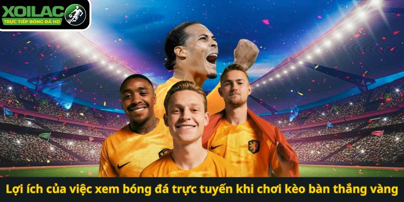 Lợi ích của việc xem bóng đá trực tuyến khi chơi kèo bàn thắng vàng